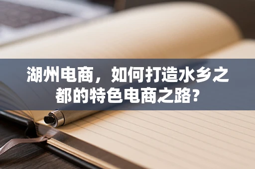 湖州电商，如何打造水乡之都的特色电商之路？