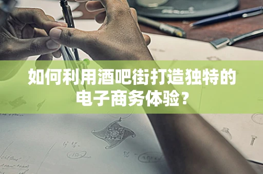 如何利用酒吧街打造独特的电子商务体验？