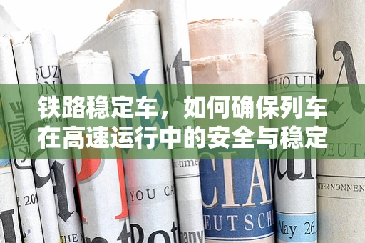 铁路稳定车，如何确保列车在高速运行中的安全与稳定？