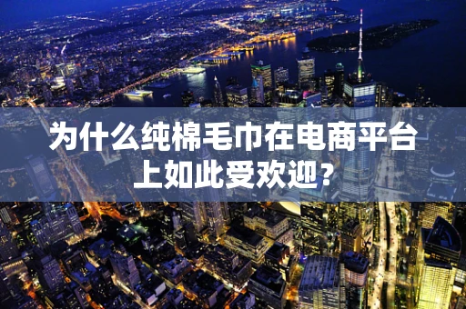 为什么纯棉毛巾在电商平台上如此受欢迎？