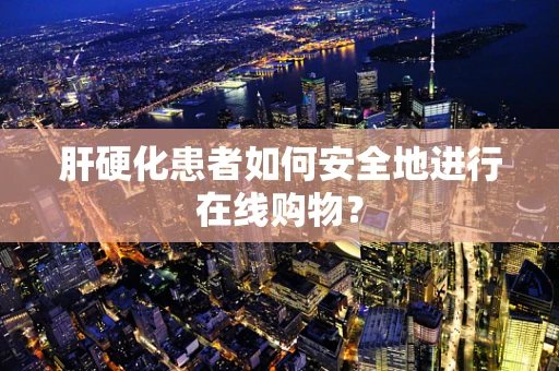 肝硬化患者如何安全地进行在线购物？