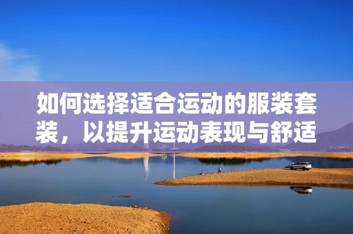 如何选择适合运动的服装套装，以提升运动表现与舒适度？