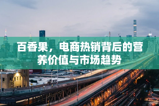 百香果，电商热销背后的营养价值与市场趋势