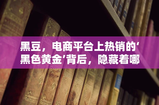 黑豆，电商平台上热销的‘黑色黄金’背后，隐藏着哪些消费趋势？
