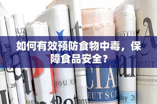 如何有效预防食物中毒，保障食品安全？