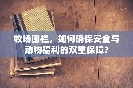 牧场围栏，如何确保安全与动物福利的双重保障？