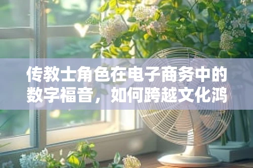 传教士角色在电子商务中的数字福音，如何跨越文化鸿沟？