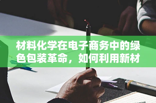 材料化学在电子商务中的绿色包装革命，如何利用新材料实现可持续发展？