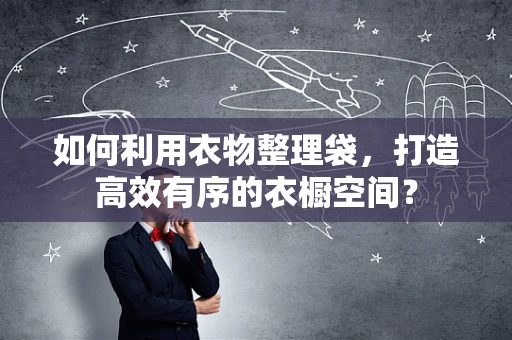 如何利用衣物整理袋，打造高效有序的衣橱空间？