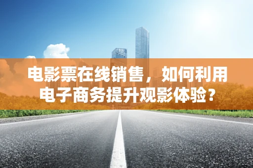 电影票在线销售，如何利用电子商务提升观影体验？