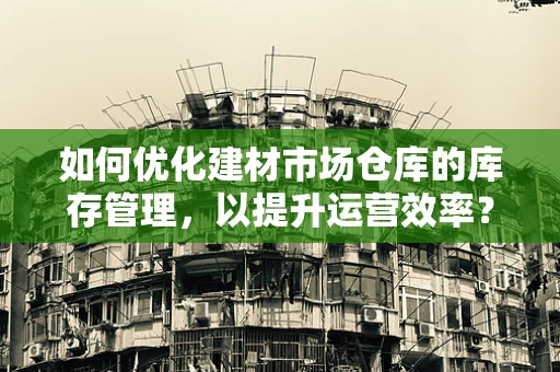 如何优化建材市场仓库的库存管理，以提升运营效率？