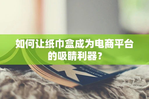 如何让纸巾盒成为电商平台的吸睛利器？