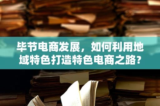 毕节电商发展，如何利用地域特色打造特色电商之路？