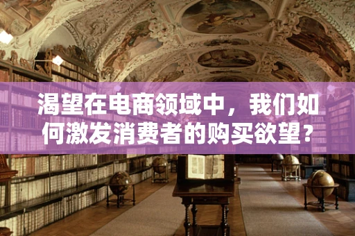 渴望在电商领域中，我们如何激发消费者的购买欲望？