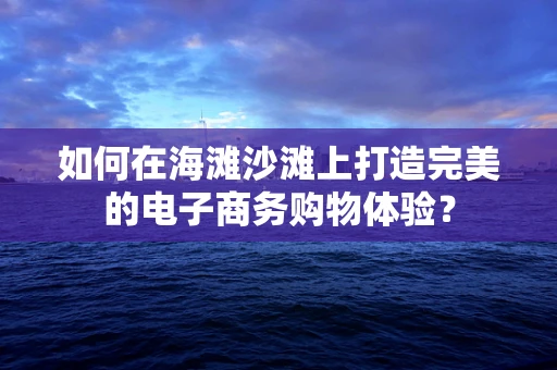 如何在海滩沙滩上打造完美的电子商务购物体验？