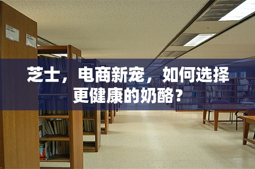 芝士，电商新宠，如何选择更健康的奶酪？