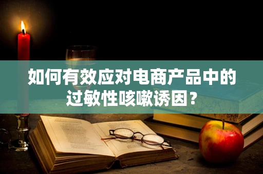 如何有效应对电商产品中的过敏性咳嗽诱因？