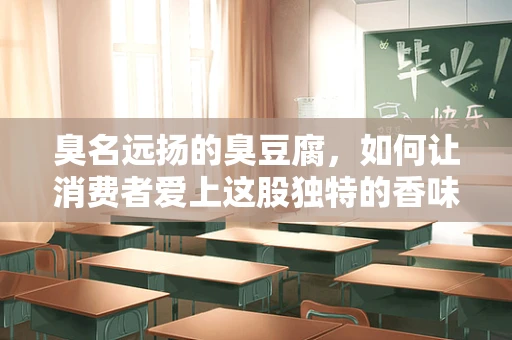 臭名远扬的臭豆腐，如何让消费者爱上这股独特的香味？