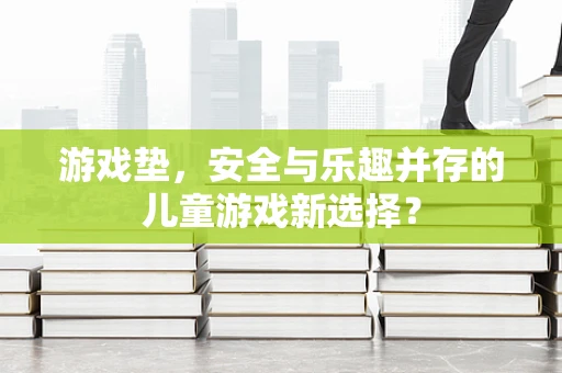 游戏垫，安全与乐趣并存的儿童游戏新选择？