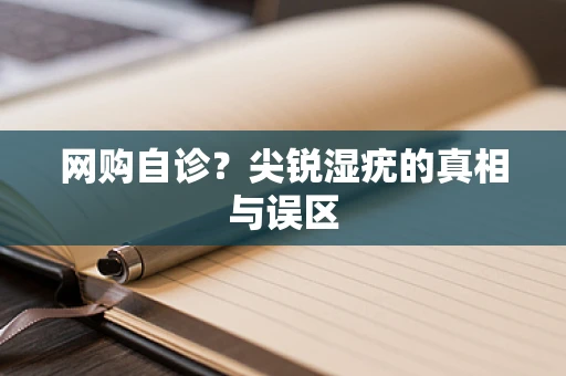 网购自诊？尖锐湿疣的真相与误区