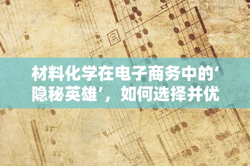 材料化学在电子商务中的‘隐秘英雄’，如何选择并优化包装材料？