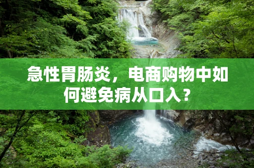 急性胃肠炎，电商购物中如何避免病从口入？