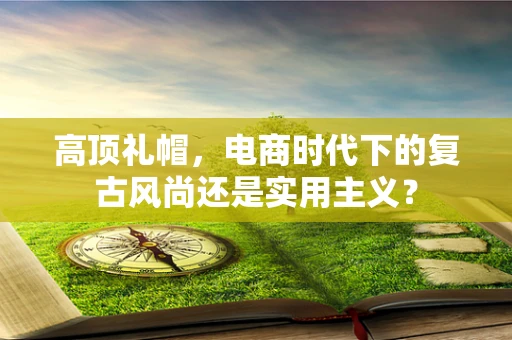 高顶礼帽，电商时代下的复古风尚还是实用主义？