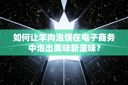 如何让羊肉泡馍在电子商务中泡出美味新滋味？