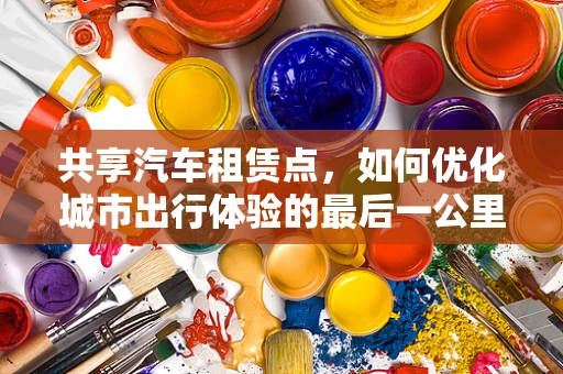 共享汽车租赁点，如何优化城市出行体验的最后一公里？