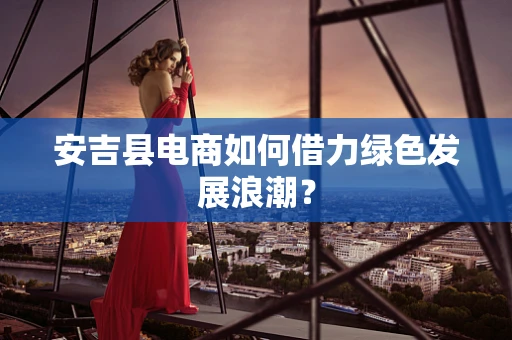 安吉县电商如何借力绿色发展浪潮？