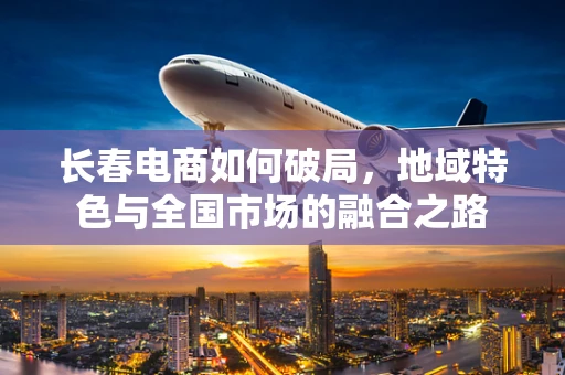 长春电商如何破局，地域特色与全国市场的融合之路