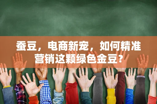 蚕豆，电商新宠，如何精准营销这颗绿色金豆？