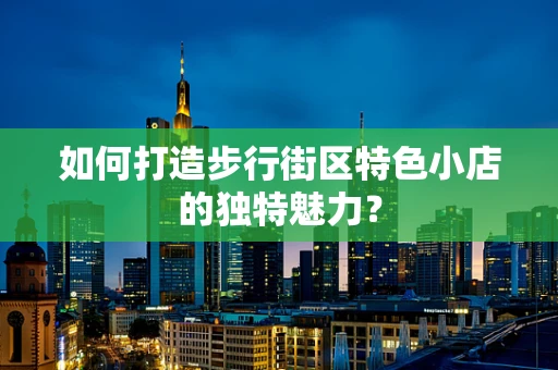 如何打造步行街区特色小店的独特魅力？