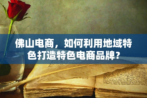 佛山电商，如何利用地域特色打造特色电商品牌？