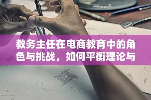 教务主任在电商教育中的角色与挑战，如何平衡理论与实践？