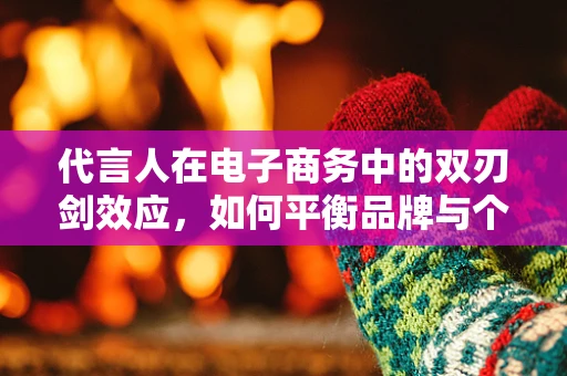 代言人在电子商务中的双刃剑效应，如何平衡品牌与个人形象的共舞？