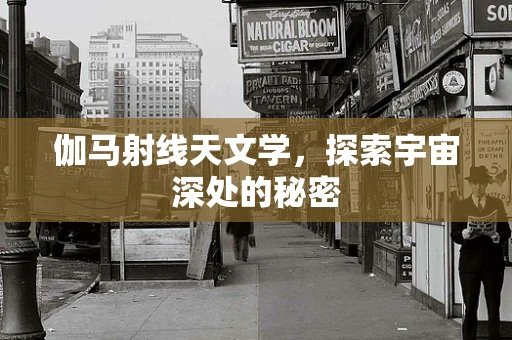 伽马射线天文学，探索宇宙深处的秘密