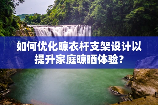 如何优化晾衣杆支架设计以提升家庭晾晒体验？