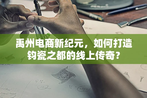 禹州电商新纪元，如何打造钧瓷之都的线上传奇？