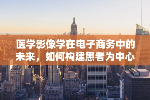 医学影像学在电子商务中的未来，如何构建患者为中心的在线诊断平台？