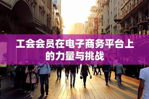 工会会员在电子商务平台上的力量与挑战