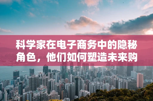 科学家在电子商务中的隐秘角色，他们如何塑造未来购物体验？