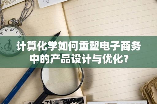 计算化学如何重塑电子商务中的产品设计与优化？