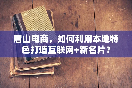 眉山电商，如何利用本地特色打造互联网+新名片？