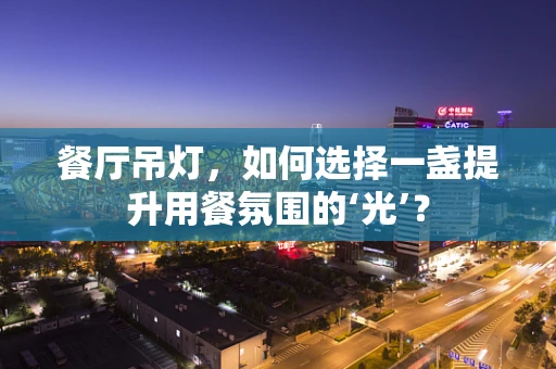 餐厅吊灯，如何选择一盏提升用餐氛围的‘光’？