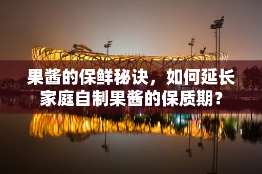 果酱的保鲜秘诀，如何延长家庭自制果酱的保质期？