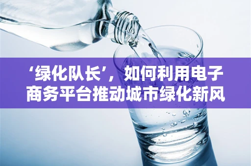 ‘绿化队长’，如何利用电子商务平台推动城市绿化新风尚？