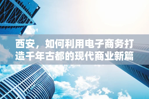 西安，如何利用电子商务打造千年古都的现代商业新篇章？