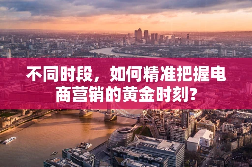 不同时段，如何精准把握电商营销的黄金时刻？