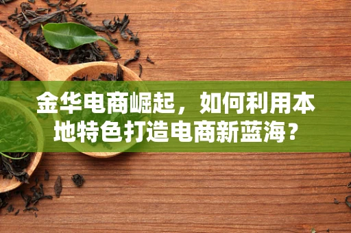 金华电商崛起，如何利用本地特色打造电商新蓝海？